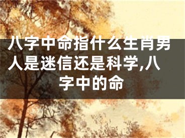 八字中命指什么生肖男人是迷信还是科学,八字中的命