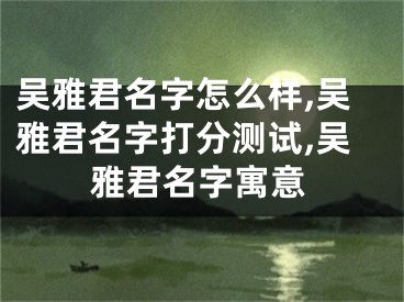 吴雅君名字怎么样,吴雅君名字打分测试,吴雅君名字寓意