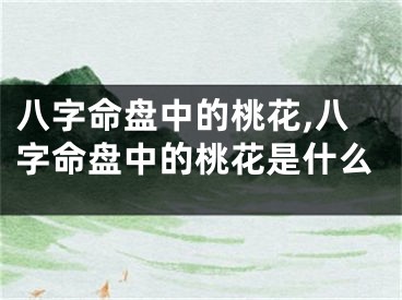 八字命盘中的桃花,八字命盘中的桃花是什么