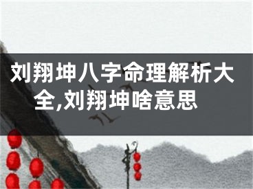 刘翔坤八字命理解析大全,刘翔坤啥意思