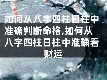 如何从八字四柱日柱中准确判断命格,如何从八字四柱日柱中准确看财运