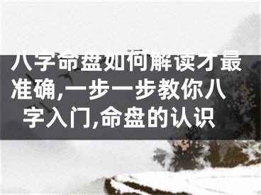 八字命盘如何解读才最准确,一步一步教你八字入门,命盘的认识