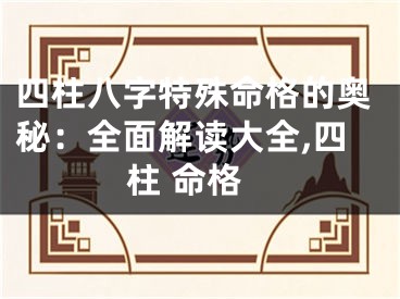 四柱八字特殊命格的奥秘：全面解读大全,四柱 命格