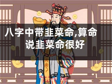 八字中带韭菜命,算命说韭菜命很好