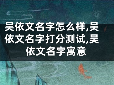 吴依文名字怎么样,吴依文名字打分测试,吴依文名字寓意