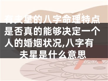 有夫星的八字命理特点是否真的能够决定一个人的婚姻状况,八字有夫星是什么意思