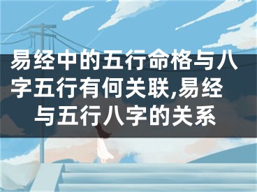 易经中的五行命格与八字五行有何关联,易经与五行八字的关系