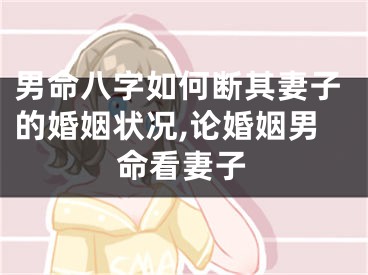 男命八字如何断其妻子的婚姻状况,论婚姻男命看妻子