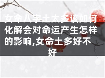 女命八字土太多该如何化解会对命运产生怎样的影响,女命土多好不好