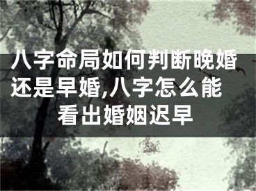 八字命局如何判断晚婚还是早婚,八字怎么能看出婚姻迟早