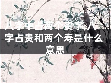 八字中占两个贵字,八字占贵和两个寿是什么意思