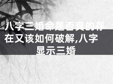 八字三婚命是否真的存在又该如何破解,八字显示三婚