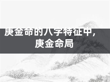 庚金命的八字特征中,庚金命局
