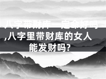 八字带财库一定命好吗,八字里带财库的女人能发财吗?