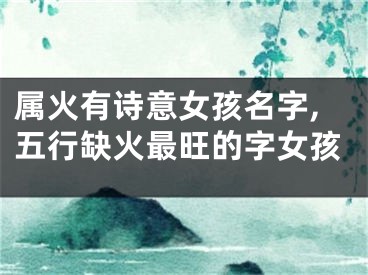 属火有诗意女孩名字,五行缺火最旺的字女孩