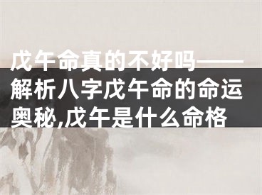 戊午命真的不好吗——解析八字戊午命的命运奥秘,戊午是什么命格