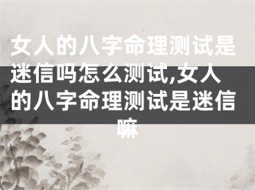 女人的八字命理测试是迷信吗怎么测试,女人的八字命理测试是迷信嘛