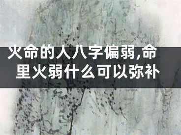 火命的人八字偏弱,命里火弱什么可以弥补