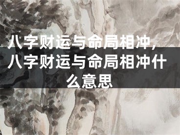 八字财运与命局相冲,八字财运与命局相冲什么意思