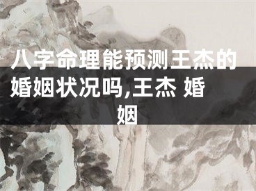 八字命理能预测王杰的婚姻状况吗,王杰 婚姻
