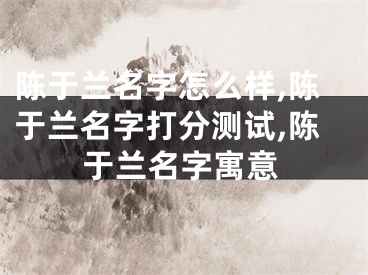 陈于兰名字怎么样,陈于兰名字打分测试,陈于兰名字寓意