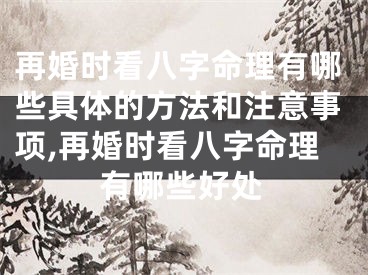 再婚时看八字命理有哪些具体的方法和注意事项,再婚时看八字命理有哪些好处