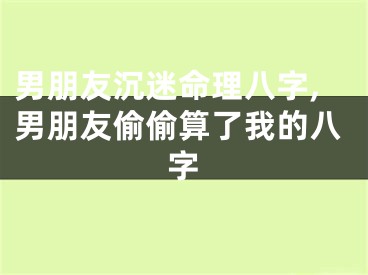 男朋友沉迷命理八字,男朋友偷偷算了我的八字