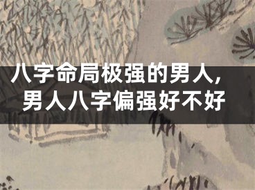 八字命局极强的男人,男人八字偏强好不好