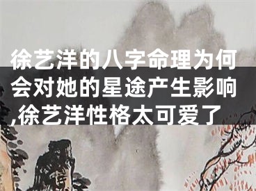 徐艺洋的八字命理为何会对她的星途产生影响,徐艺洋性格太可爱了