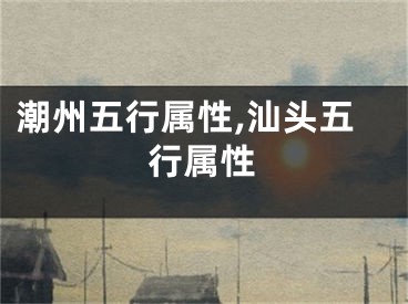 潮州五行属性,汕头五行属性