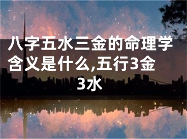 八字五水三金的命理学含义是什么,五行3金3水