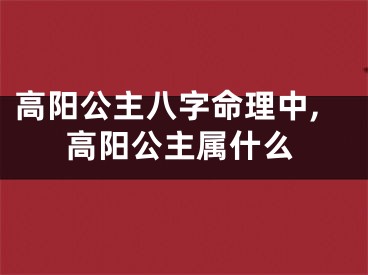 高阳公主八字命理中,高阳公主属什么