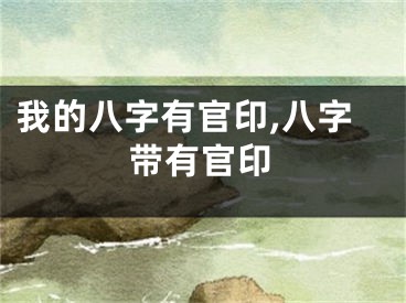 我的八字有官印,八字带有官印