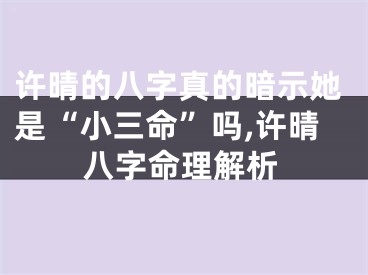 许晴的八字真的暗示她是“小三命”吗,许晴八字命理解析
