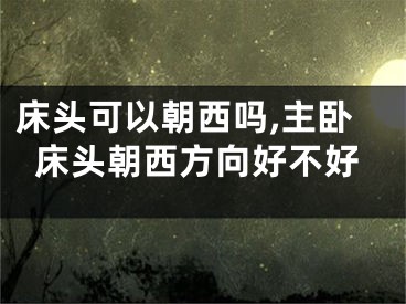 床头可以朝西吗,主卧床头朝西方向好不好