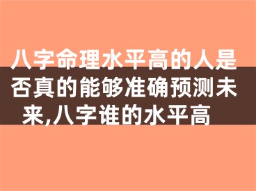 八字命理水平高的人是否真的能够准确预测未来,八字谁的水平高