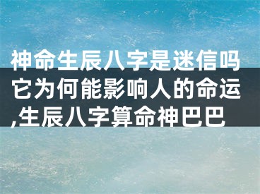 神命生辰八字是迷信吗它为何能影响人的命运,生辰八字算命神巴巴