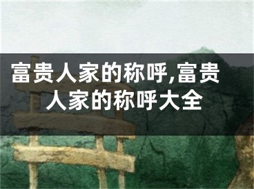富贵人家的称呼,富贵人家的称呼大全