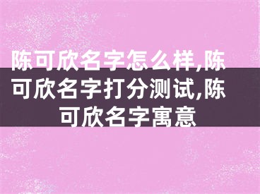 陈可欣名字怎么样,陈可欣名字打分测试,陈可欣名字寓意