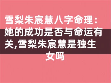 雪梨朱宸慧八字命理:她的成功是否与命运有关,雪梨朱宸慧是独生女吗
