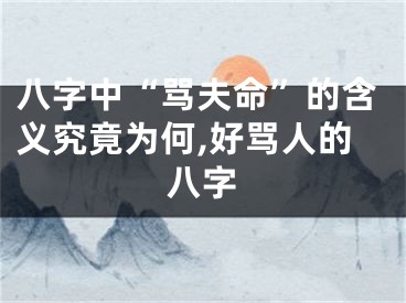 八字中“骂夫命”的含义究竟为何,好骂人的八字