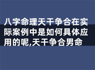 八字命理天干争合在实际案例中是如何具体应用的呢,天干争合男命