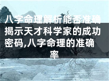 八字命理解析能否准确揭示天才科学家的成功密码,八字命理的准确率