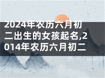 2024年农历六月初二出生的女孩起名,2014年农历六月初二