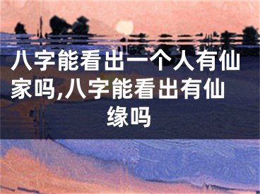 八字能看出一个人有仙家吗,八字能看出有仙缘吗
