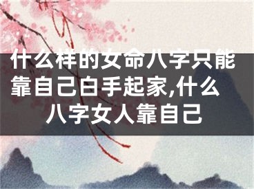 什么样的女命八字只能靠自己白手起家,什么八字女人靠自己