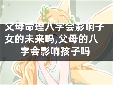 父母命理八字会影响子女的未来吗,父母的八字会影响孩子吗