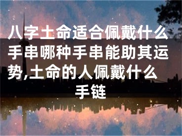 八字土命适合佩戴什么手串哪种手串能助其运势,土命的人佩戴什么手链
