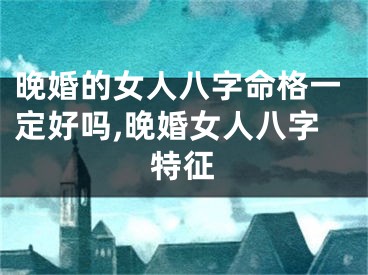 晚婚的女人八字命格一定好吗,晚婚女人八字特征