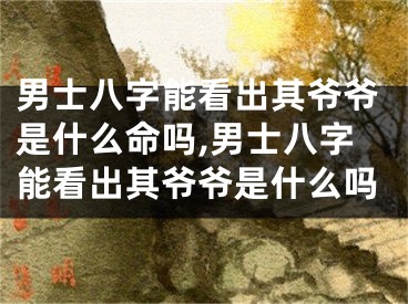男士八字能看出其爷爷是什么命吗,男士八字能看出其爷爷是什么吗